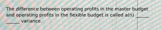 The difference between operating profits in the master budget and operating profits in the flexible budget is called a(n) ______ ______ variance.