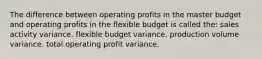 The difference between operating profits in the master budget and operating profits in the flexible budget is called the: sales activity variance. flexible budget variance. production volume variance. total operating profit variance.