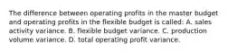 The difference between operating profits in the master budget and operating profits in the flexible budget is called: A. sales activity variance. B. flexible budget variance. C. production volume variance. D. total operating profit variance.