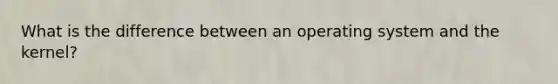 What is the difference between an operating system and the kernel?