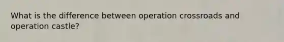 What is the difference between operation crossroads and operation castle?