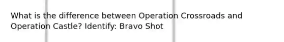 What is the difference between Operation Crossroads and Operation Castle? Identify: Bravo Shot