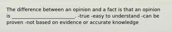 The difference between an opinion and a fact is that an opinion is __________________________. -true -easy to understand -can be proven -not based on evidence or accurate knowledge