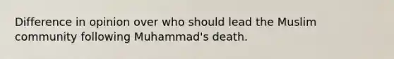 Difference in opinion over who should lead the Muslim community following Muhammad's death.