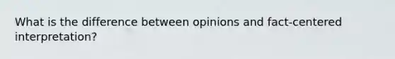 What is the difference between opinions and fact-centered interpretation?