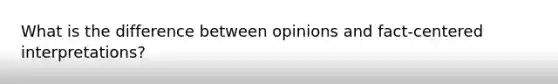 What is the difference between opinions and fact-centered interpretations?