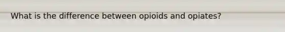 What is the difference between opioids and opiates?