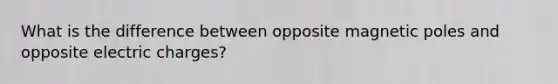What is the difference between opposite magnetic poles and opposite electric charges?
