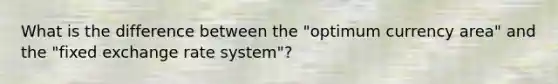 What is the difference between the "optimum currency area" and the "fixed exchange rate system"?