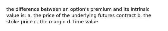 the difference between an option's premium and its intrinsic value is: a. the price of the underlying futures contract b. the strike price c. the margin d. time value