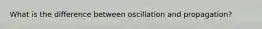 What is the difference between oscillation and propagation?