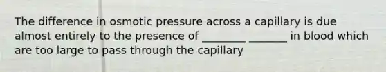 The difference in osmotic pressure across a capillary is due almost entirely to the presence of ________ _______ in blood which are too large to pass through the capillary​