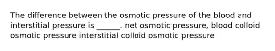 The difference between the osmotic pressure of the blood and interstitial pressure is ______. net osmotic pressure, blood colloid osmotic pressure interstitial colloid osmotic pressure