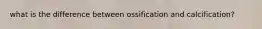 what is the difference between ossification and calcification?