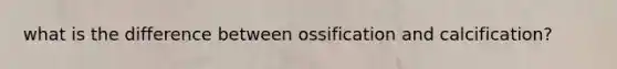 what is the difference between ossification and calcification?