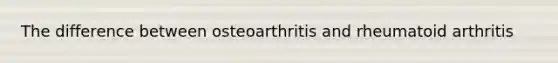 The difference between osteoarthritis and rheumatoid arthritis