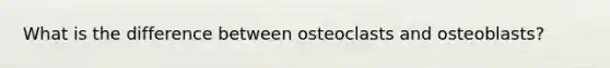 What is the difference between osteoclasts and osteoblasts?