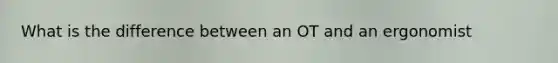 What is the difference between an OT and an ergonomist