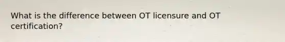 What is the difference between OT licensure and OT certification?