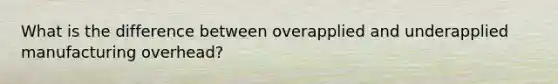 What is the difference between overapplied and underapplied manufacturing overhead?