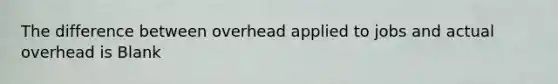 The difference between overhead applied to jobs and actual overhead is Blank