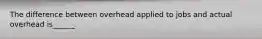 The difference between overhead applied to jobs and actual overhead is______.