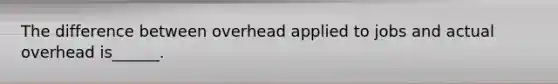 The difference between overhead applied to jobs and actual overhead is______.