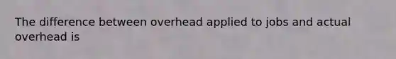 The difference between overhead applied to jobs and actual overhead is