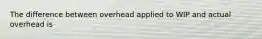 The difference between overhead applied to WIP and actual overhead is