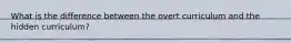 What is the difference between the overt curriculum and the hidden curriculum?