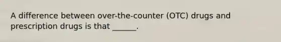 A difference between over-the-counter (OTC) drugs and prescription drugs is that ______.