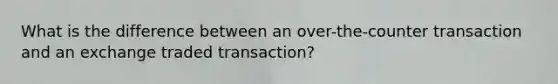 What is the difference between an over-the-counter transaction and an exchange traded transaction?