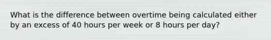 What is the difference between overtime being calculated either by an excess of 40 hours per week or 8 hours per day?