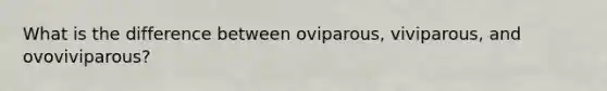 What is the difference between oviparous, viviparous, and ovoviviparous?