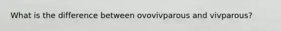 What is the difference between ovovivparous and vivparous?