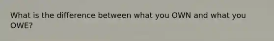 What is the difference between what you OWN and what you OWE?