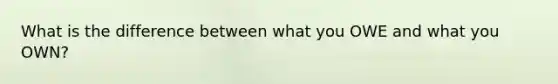 What is the difference between what you OWE and what you OWN?