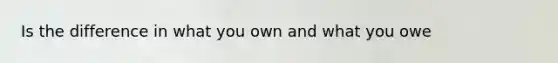 Is the difference in what you own and what you owe