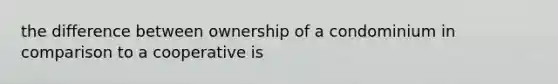 the difference between ownership of a condominium in comparison to a cooperative is