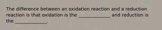 The difference between an oxidation reaction and a reduction reaction is that oxidation is the ______________ and reduction is the ______________.