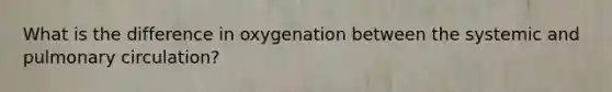 What is the difference in oxygenation between the systemic and pulmonary circulation?