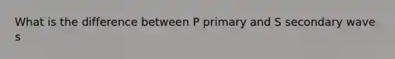 What is the difference between P primary and S secondary wave s