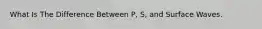 What Is The Difference Between P, S, and Surface Waves.