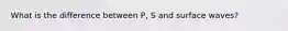 What is the difference between P, S and surface waves?