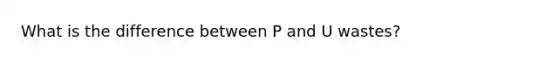 What is the difference between P and U wastes?