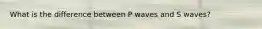 What is the difference between P waves and S waves?