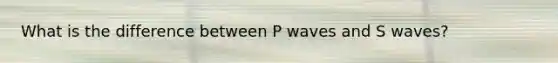 What is the difference between P waves and S waves?