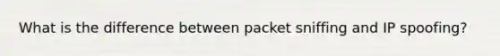 What is the difference between packet sniffing and IP spoofing?