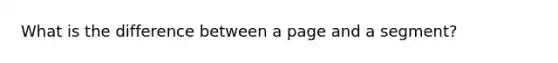 What is the difference between a page and a segment?