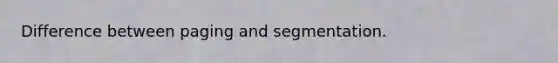 Difference between paging and segmentation.